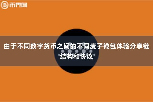 由于不同数字货币之间的不同麦子钱包体验分享链结构和协议