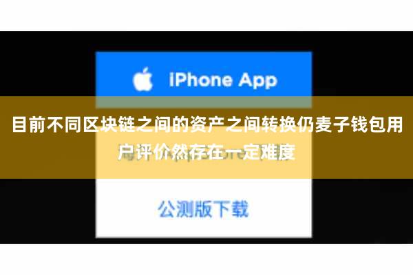 目前不同区块链之间的资产之间转换仍麦子钱包用户评价然存在一定难度