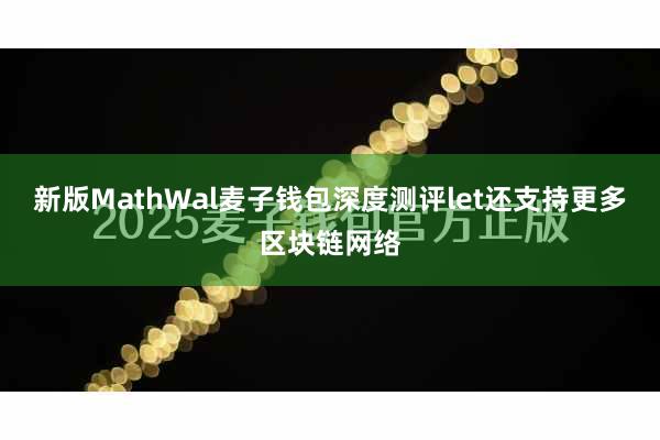 新版MathWal麦子钱包深度测评let还支持更多区块链网络