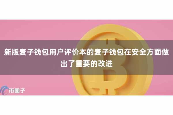 新版麦子钱包用户评价本的麦子钱包在安全方面做出了重要的改进