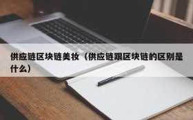 供应链区块链美妆（供应链跟区块链的区别是什么）