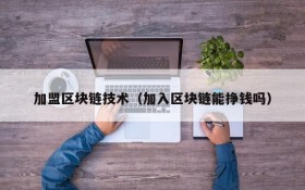 加盟区块链技术(加入区块链能挣钱吗)