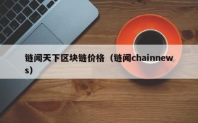 链闻天下区块链价格(链闻chainnews)