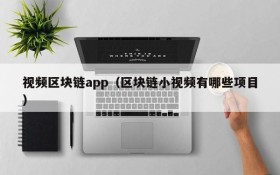 视频区块链app(区块链小视频有哪些项目)