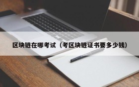 区块链在哪考试(考区块链证书要多少钱)