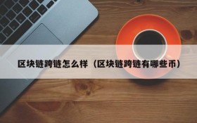区块链跨链怎么样(区块链跨链有哪些币)