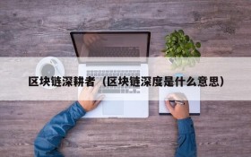 区块链深耕者（区块链深度是什么意思）