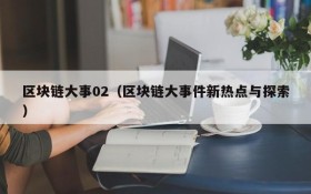 区块链大事02(区块链大事件新热点与探索)