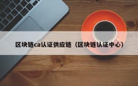 区块链ca认证供应链(区块链认证中心)