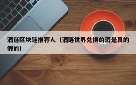 酒链区块链推荐人(酒链世界兑换的酒是真的假的)