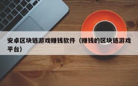 安卓区块链游戏赚钱软件(赚钱的区块链游戏平台)
