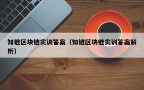 知链区块链实训答案(知链区块链实训答案解析)