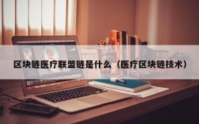区块链医疗联盟链是什么(医疗区块链技术)