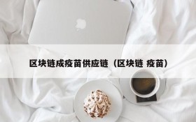 区块链成疫苗供应链(区块链 疫苗)