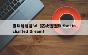 区块链链游3d(区块链链游 the Uncharted Dream)