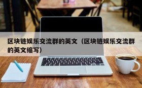 区块链娱乐交流群的英文(区块链娱乐交流群的英文缩写)