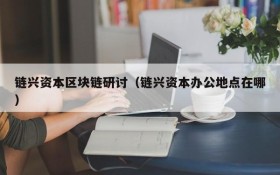 链兴资本区块链研讨(链兴资本办公地点在哪)