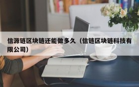 信源链区块链还能做多久(信链区块链科技有限公司)