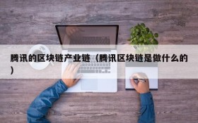 腾讯的区块链产业链（腾讯区块链是做什么的）