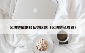 区块链解剖和私链区别(区块链私有链)