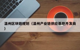 温州区块链规划(温州产业链供应基地开发商)