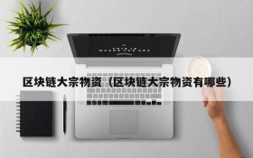 区块链大宗物资(区块链大宗物资有哪些)