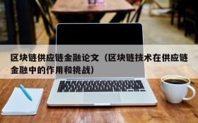 区块链供应链金融论文(区块链技术在供应链金融中的作用和挑战)