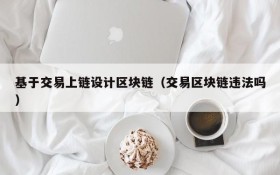 基于交易上链设计区块链(交易区块链违法吗)