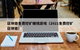 区块链免费挖矿赚钱游戏（2021免费挖矿区块链）