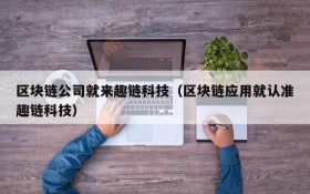 区块链公司就来趣链科技(区块链应用就认准趣链科技)