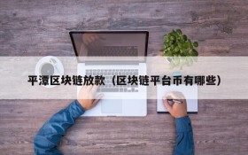 平潭区块链放款(区块链平台币有哪些)
