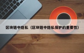 区块链中隐私(区块链中隐私保护的重要性)