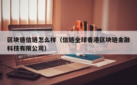 区块链信链怎么样(信链全球香港区块链金融科技有限公司)