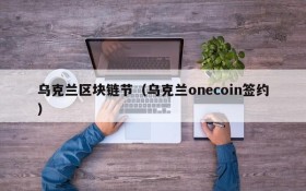 乌克兰区块链节(乌克兰onecoin签约)