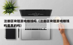 注册区块链游戏赚钱吗（注册区块链游戏赚钱吗是真的吗）