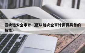 区块链安全审计(区块链安全审计需要具备的技能)