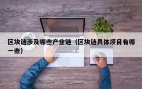 区块链涉及哪些产业链(区块链具体项目有哪一些)