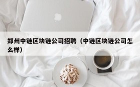 郑州中链区块链公司招聘(中链区块链公司怎么样)