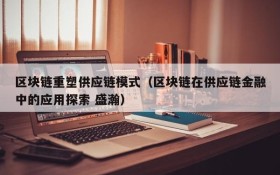 区块链重塑供应链模式(区块链在供应链金融中的应用探索 盛瀚)
