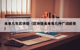 未来几年区块链(区块链未来有几种广阔前景)