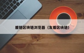 盾链区块链浏览器（友盾区块链）