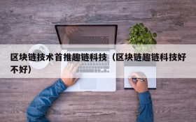 区块链技术首推趣链科技(区块链趣链科技好不好)