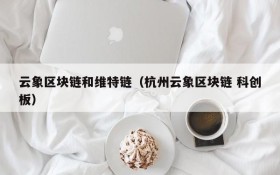 云象区块链和维特链(杭州云象区块链 科创板)