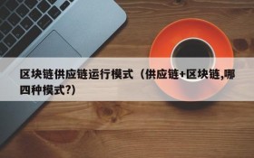 区块链供应链运行模式(供应链+区块链,哪四种模式?)