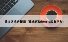 重庆区块链新闻(重庆区块链公共服务平台)