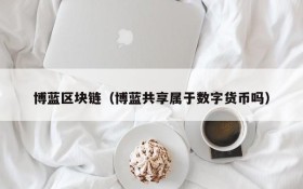 博蓝区块链(博蓝共享属于数字货币吗)