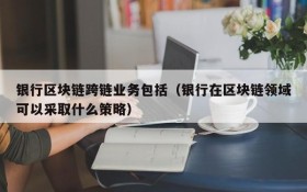 银行区块链跨链业务包括(银行在区块链领域可以采取什么策略)