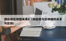 供应链区块链关系6(供应链与区块链的关系与区别)