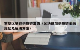 重塑区块链供应链生态（区块链加供应链金融现状及解决方案）