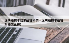 区块链技术就来趣链科技(区块链技术趣链 科技怎么样)